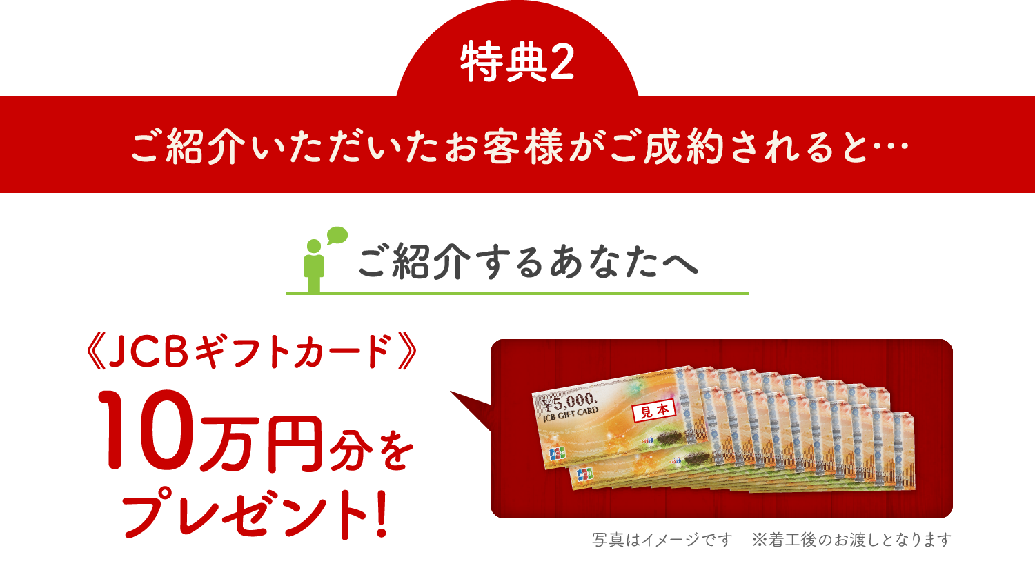 特典2 ご紹介いただいたお客様がご成約されると… ご紹介するあなたへ《JCBギフトカード》10万円分をプレゼント!